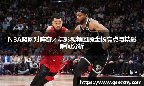NBA篮网对阵奇才精彩视频回顾全场亮点与精彩瞬间分析