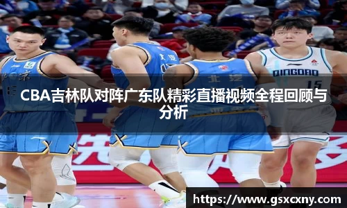 CBA吉林队对阵广东队精彩直播视频全程回顾与分析