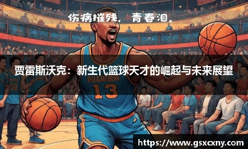 贾雷斯沃克：新生代篮球天才的崛起与未来展望