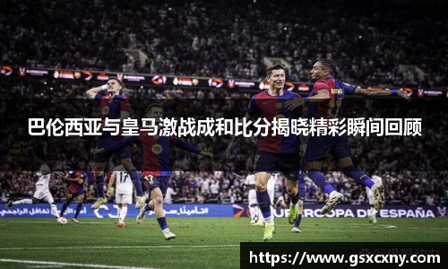 巴伦西亚与皇马激战成和比分揭晓精彩瞬间回顾