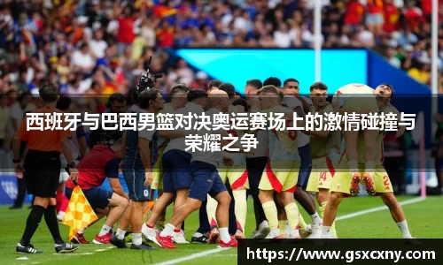 西班牙与巴西男篮对决奥运赛场上的激情碰撞与荣耀之争