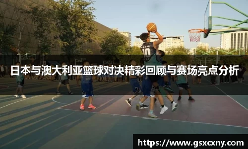 日本与澳大利亚篮球对决精彩回顾与赛场亮点分析