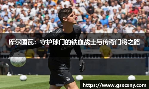 库尔图瓦：守护球门的铁血战士与传奇门将之路