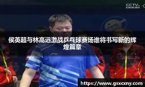 侯英超与林高远激战乒乓球赛场谁将书写新的辉煌篇章