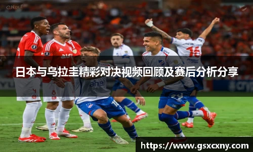 日本与乌拉圭精彩对决视频回顾及赛后分析分享