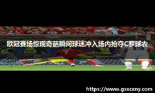 欧冠赛场惊现奇葩瞬间球迷冲入场内抢夺C罗球衣