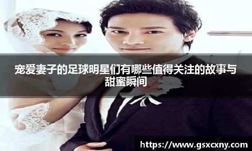 宠爱妻子的足球明星们有哪些值得关注的故事与甜蜜瞬间