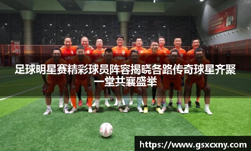 足球明星赛精彩球员阵容揭晓各路传奇球星齐聚一堂共襄盛举